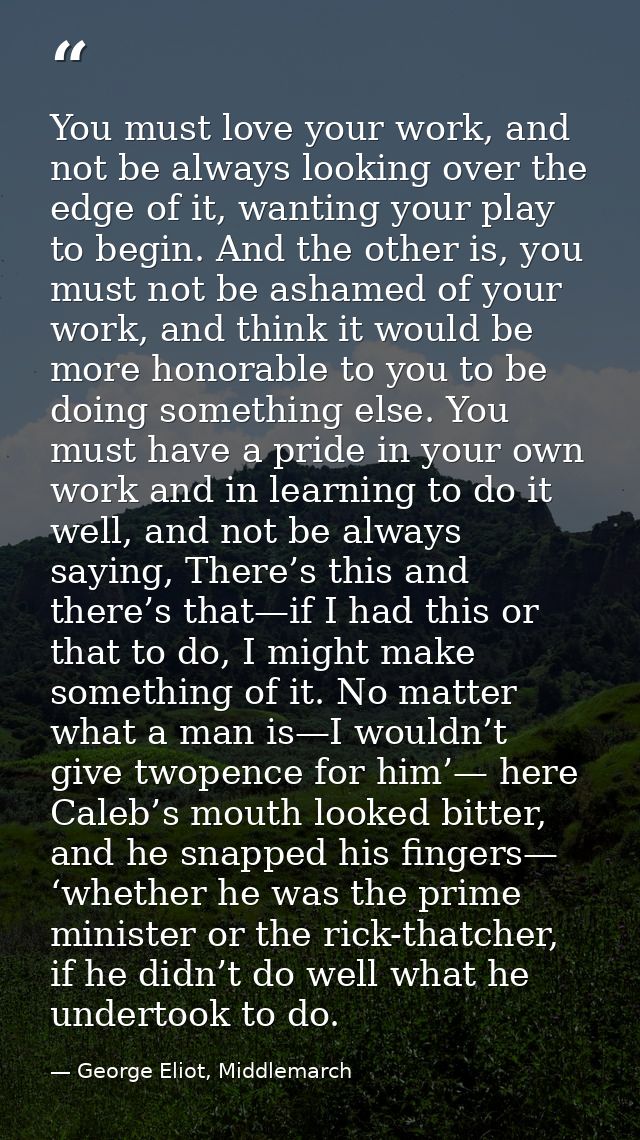 You must love your work, and not be always looking over the edge of it, wanting your play to begin. And the other is, yo — George Eliot, Middlemarch