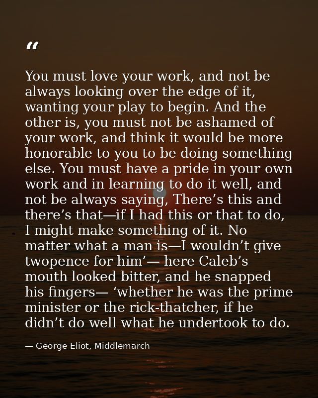 You must love your work, and not be always looking over the edge of it, wanting your play to begin. And the other is, yo — George Eliot, Middlemarch