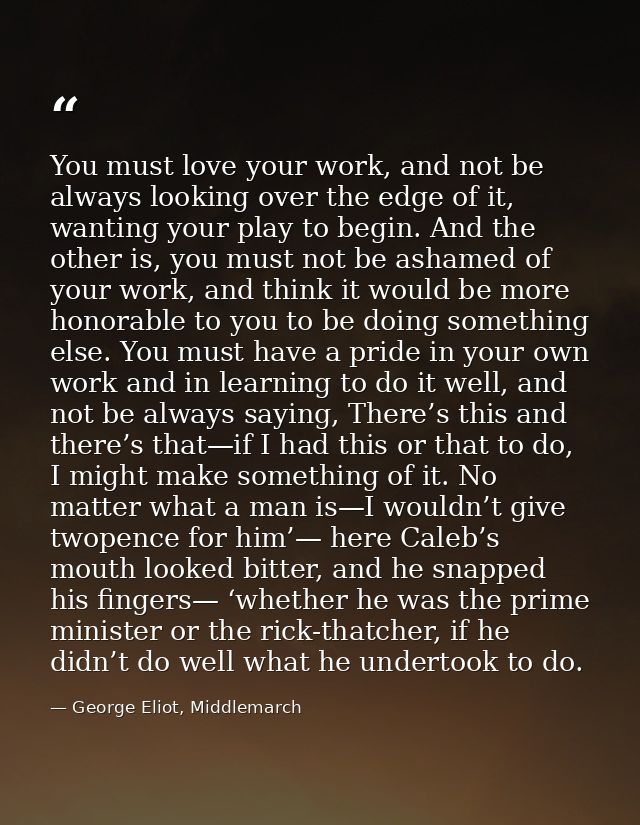 You must love your work, and not be always looking over the edge of it, wanting your play to begin. And the other is, yo — George Eliot, Middlemarch