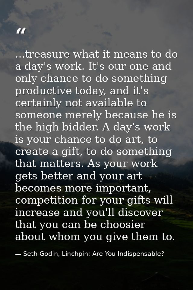 ...treasure what it means to do a day's work. It's our one and only chance to do something productive today, and it's ce — Seth Godin, Linchpin: Are You Indispensable?