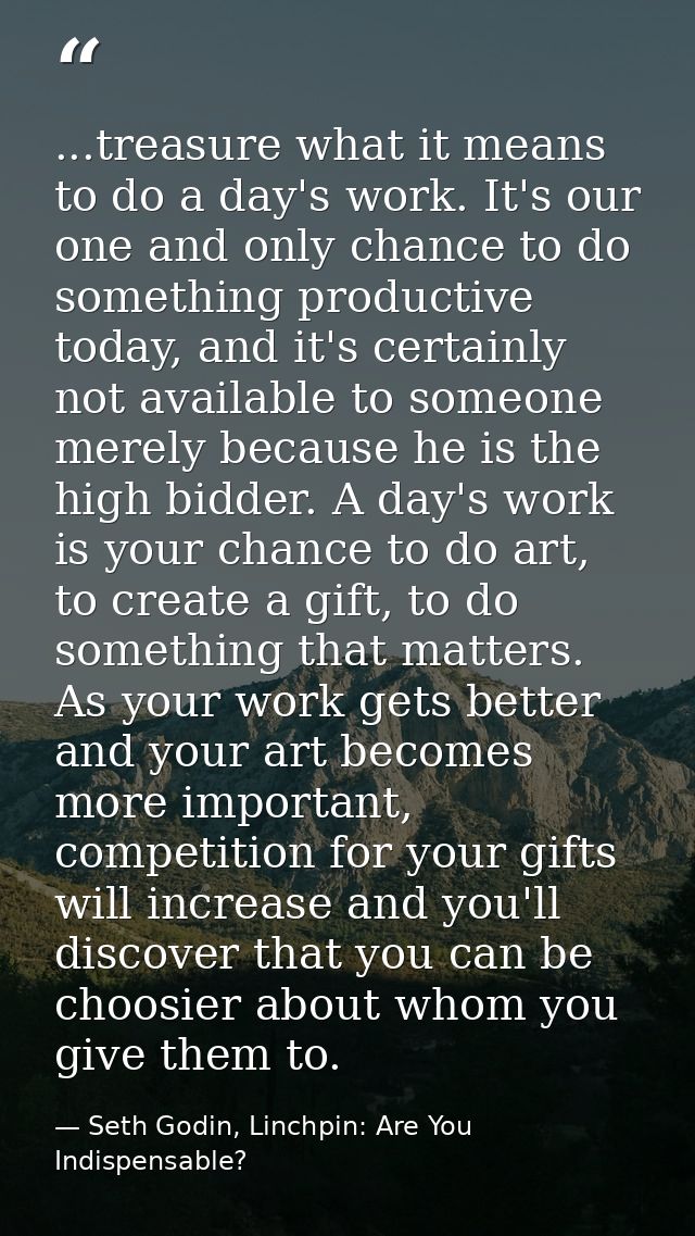 ...treasure what it means to do a day's work. It's our one and only chance to do something productive today, and it's ce — Seth Godin, Linchpin: Are You Indispensable?