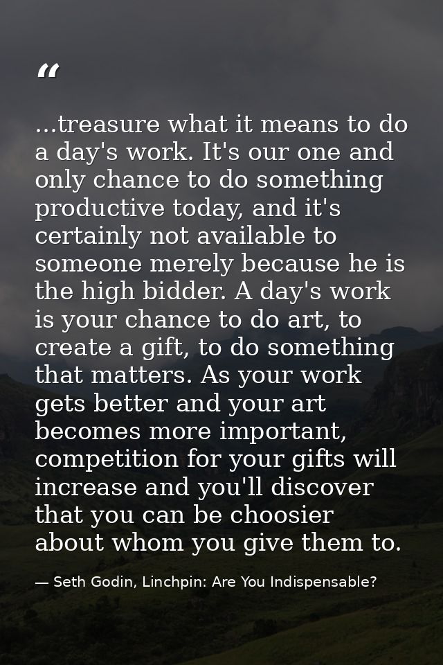 ...treasure what it means to do a day's work. It's our one and only chance to do something productive today, and it's ce — Seth Godin, Linchpin: Are You Indispensable?