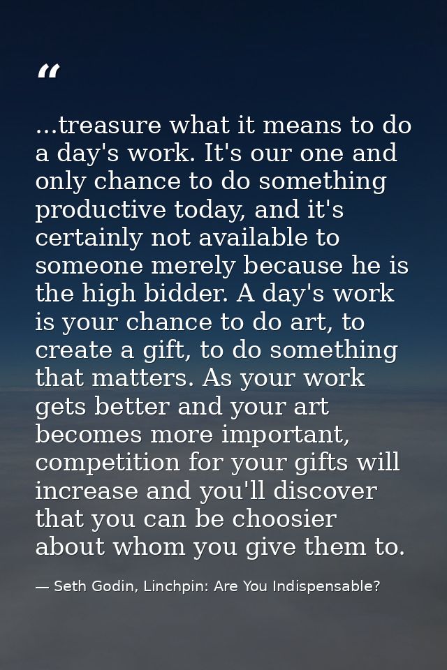 ...treasure what it means to do a day's work. It's our one and only chance to do something productive today, and it's ce — Seth Godin, Linchpin: Are You Indispensable?