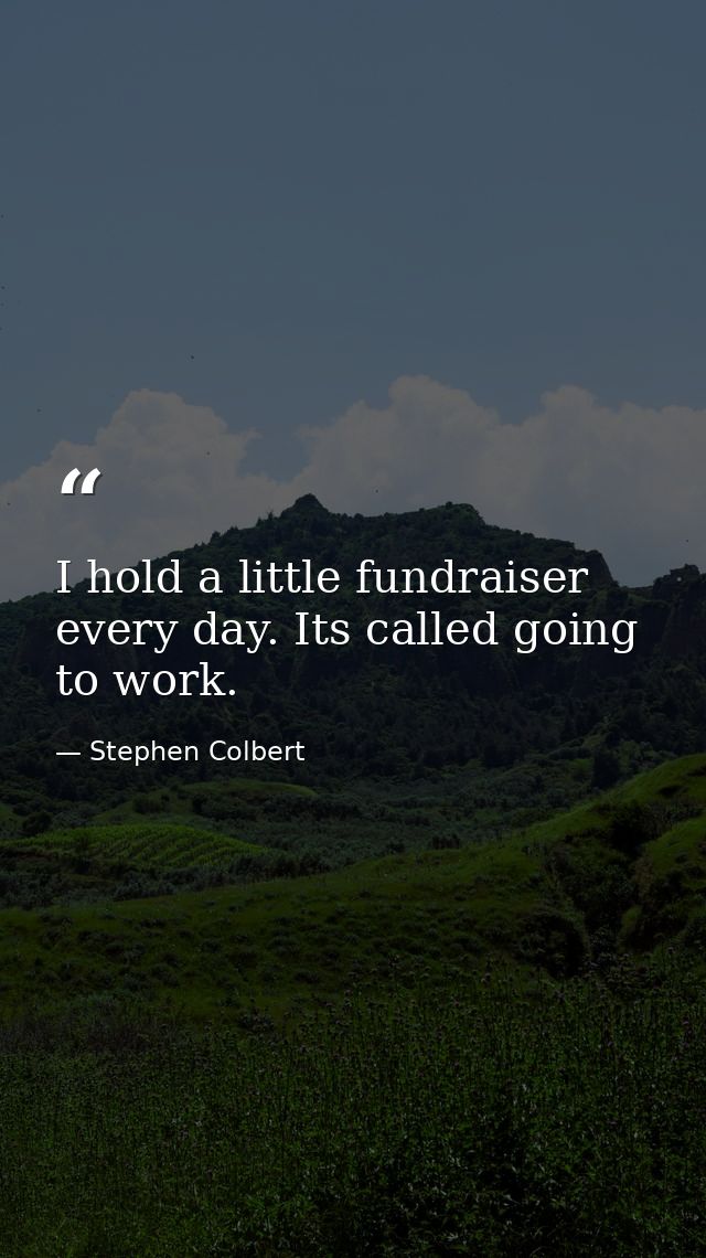 I hold a little fundraiser every day. Its called going to work. — Stephen Colbert