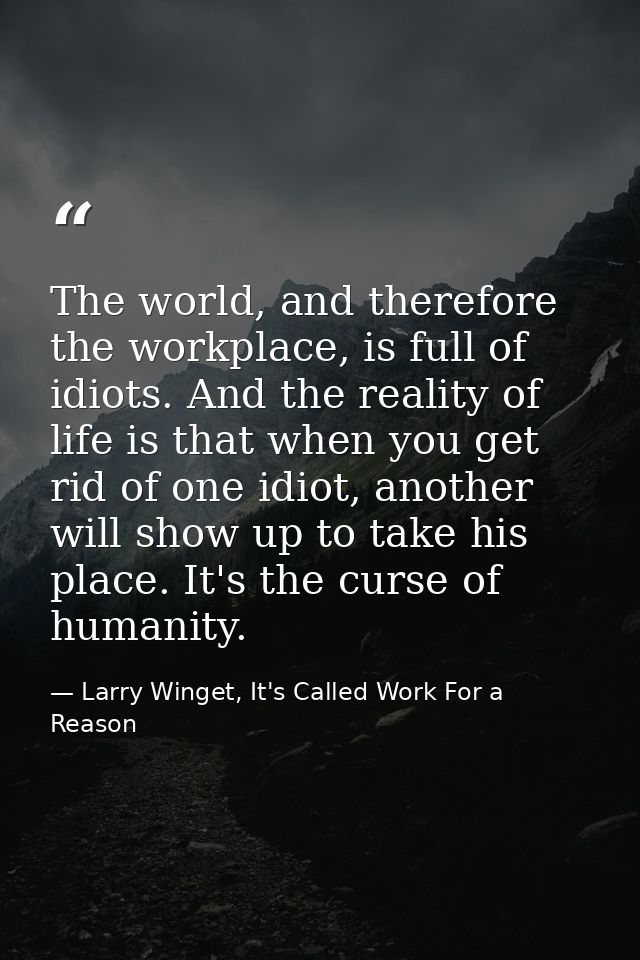 The world, and therefore the workplace, is full of idiots. And the reality of life is that when you get rid of one idiot — Larry Winget, It's Called Work For a Reason
