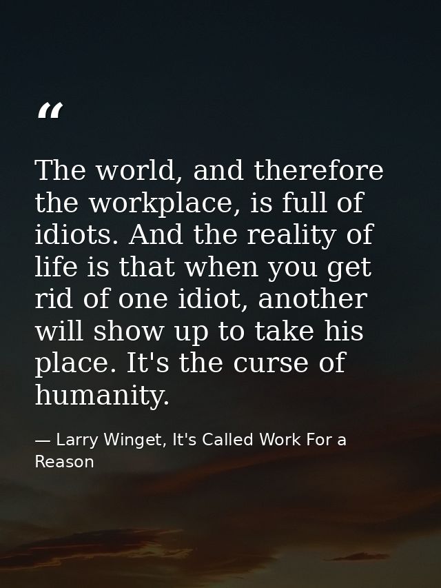 The world, and therefore the workplace, is full of idiots. And the reality of life is that when you get rid of one idiot — Larry Winget, It's Called Work For a Reason