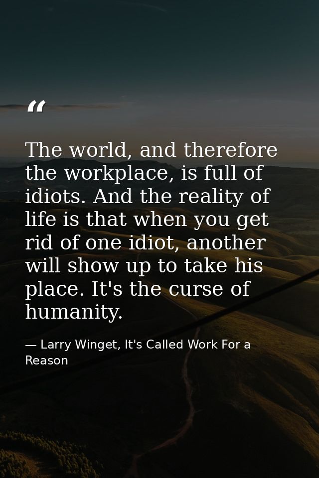 The world, and therefore the workplace, is full of idiots. And the reality of life is that when you get rid of one idiot — Larry Winget, It's Called Work For a Reason
