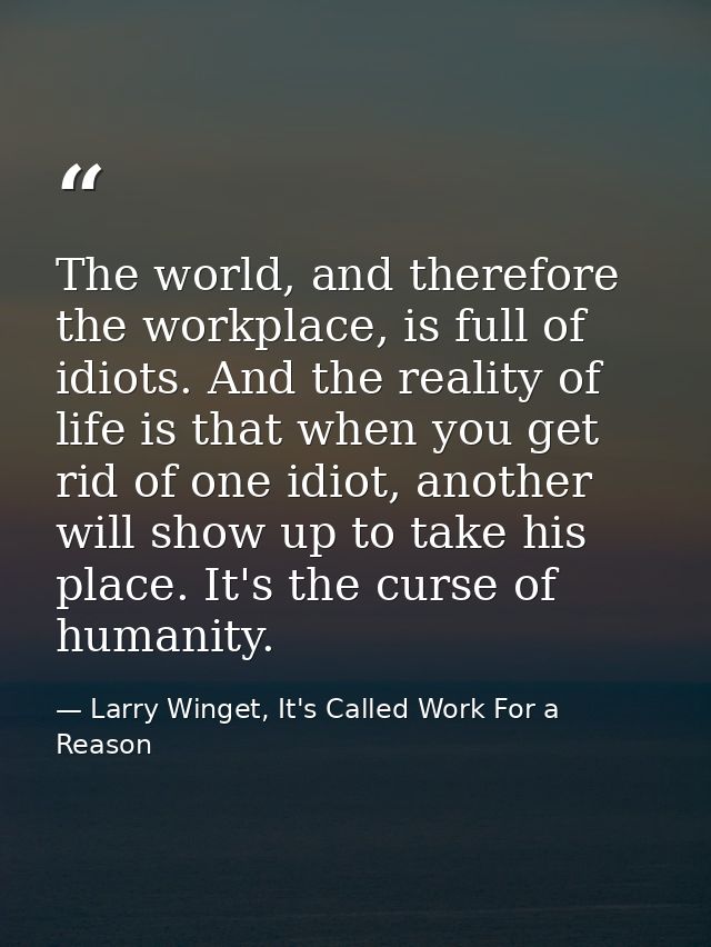 The world, and therefore the workplace, is full of idiots. And the reality of life is that when you get rid of one idiot — Larry Winget, It's Called Work For a Reason