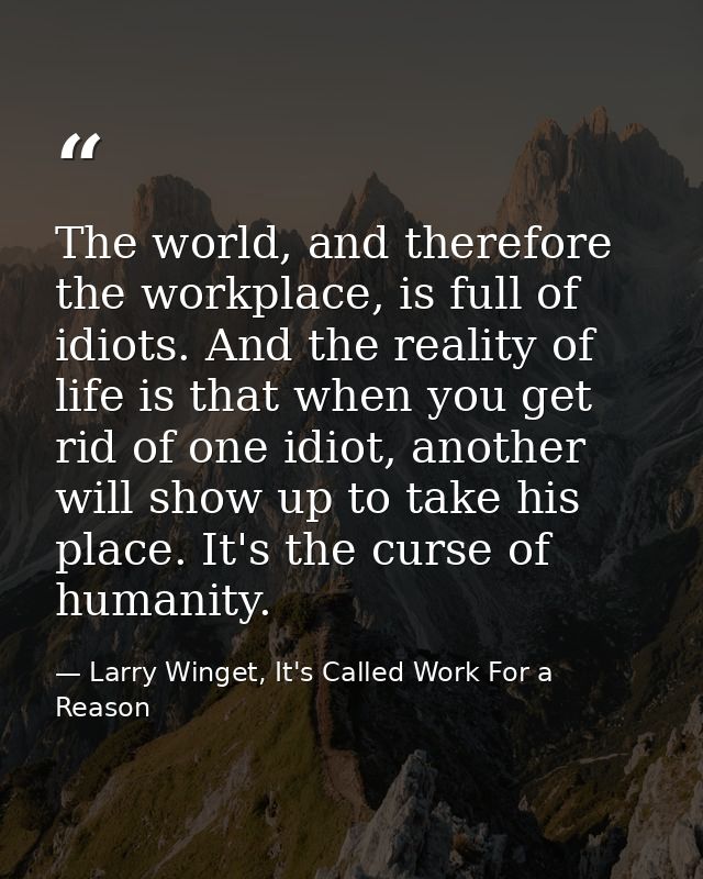 The world, and therefore the workplace, is full of idiots. And the reality of life is that when you get rid of one idiot — Larry Winget, It's Called Work For a Reason
