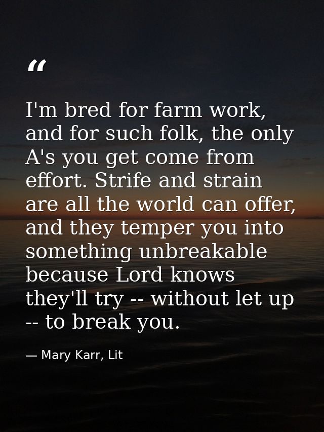 I'm bred for farm work, and for such folk, the only A's you get come from effort. Strife and strain are all the world ca — Mary Karr, Lit