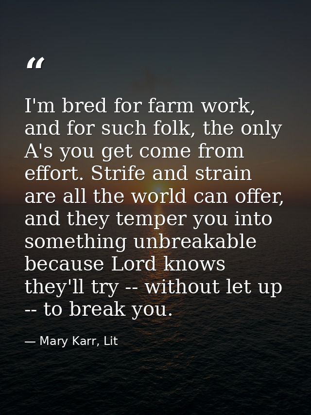 I'm bred for farm work, and for such folk, the only A's you get come from effort. Strife and strain are all the world ca — Mary Karr, Lit