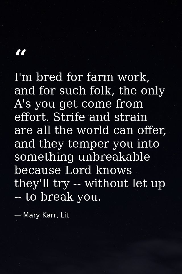 I'm bred for farm work, and for such folk, the only A's you get come from effort. Strife and strain are all the world ca — Mary Karr, Lit