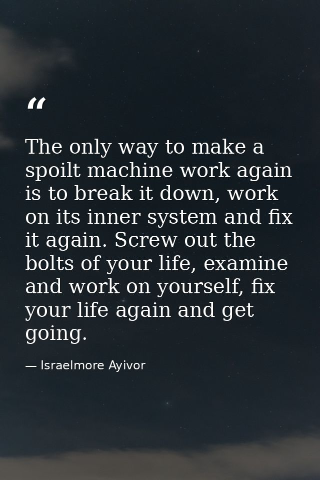 The only way to make a spoilt machine work again is to break it down, work on its inner system and fix it again. Screw o — Israelmore Ayivor