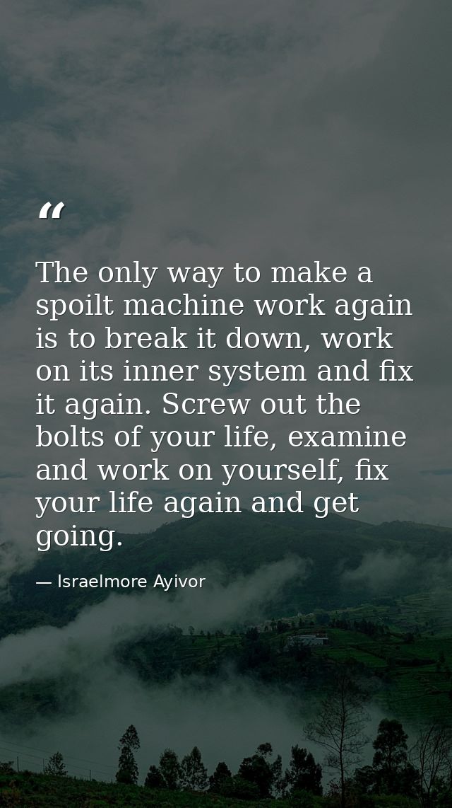 The only way to make a spoilt machine work again is to break it down, work on its inner system and fix it again. Screw o — Israelmore Ayivor