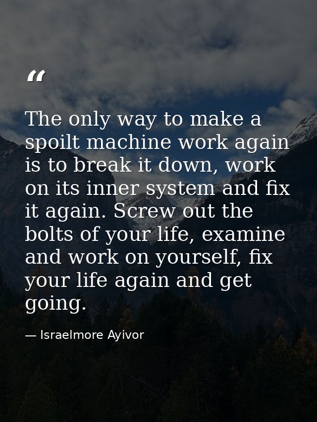 The only way to make a spoilt machine work again is to break it down, work on its inner system and fix it again. Screw o — Israelmore Ayivor
