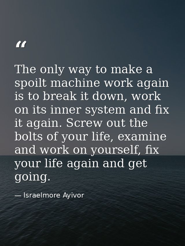 The only way to make a spoilt machine work again is to break it down, work on its inner system and fix it again. Screw o — Israelmore Ayivor