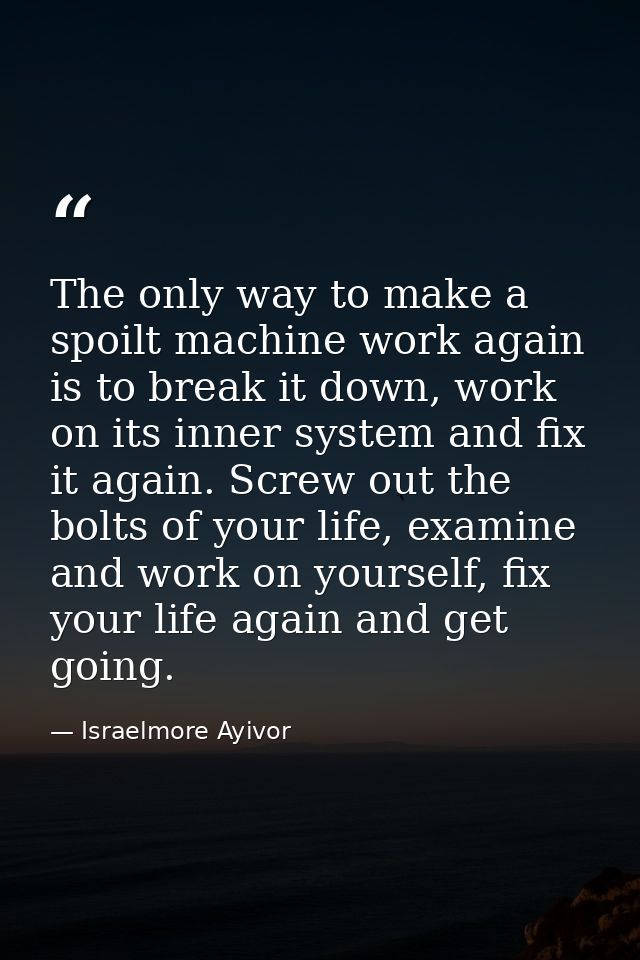 The only way to make a spoilt machine work again is to break it down, work on its inner system and fix it again. Screw o — Israelmore Ayivor