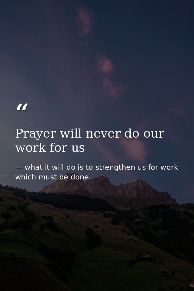 Prayer will never do our work for us — what it will do is to strengthen us for work which must be done.