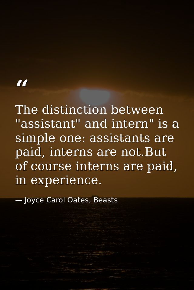 The distinction between "assistant" and intern" is a simple one: assistants are paid, interns are not.But of course inte — Joyce Carol Oates, Beasts