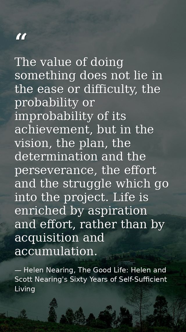 The value of doing something does not lie in the ease or difficulty, the probability or improbability of its achievement — Helen Nearing, The Good Life: Helen and Scott Nearing's Sixty Years of Self-Sufficient Living