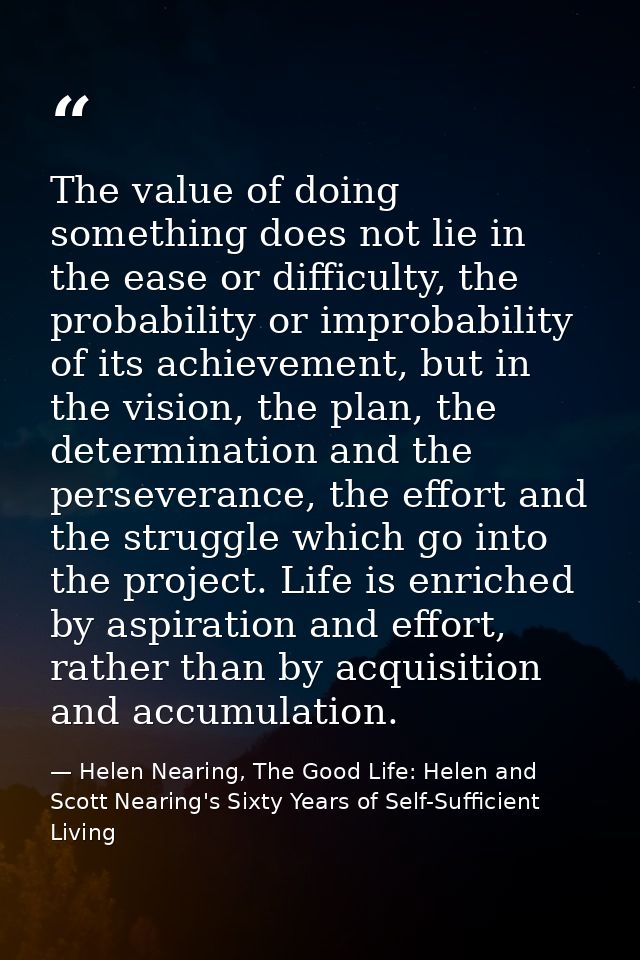 The value of doing something does not lie in the ease or difficulty, the probability or improbability of its achievement — Helen Nearing, The Good Life: Helen and Scott Nearing's Sixty Years of Self-Sufficient Living