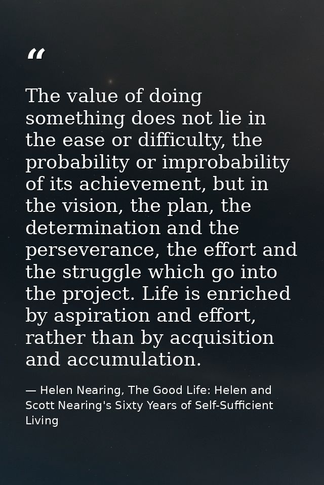 The value of doing something does not lie in the ease or difficulty, the probability or improbability of its achievement — Helen Nearing, The Good Life: Helen and Scott Nearing's Sixty Years of Self-Sufficient Living