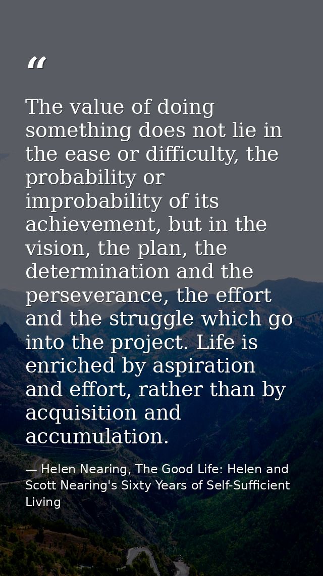 The value of doing something does not lie in the ease or difficulty, the probability or improbability of its achievement — Helen Nearing, The Good Life: Helen and Scott Nearing's Sixty Years of Self-Sufficient Living