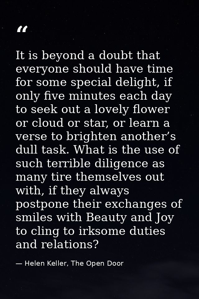 It is beyond a doubt that everyone should have time for some special delight, if only five minutes each day to seek out  — Helen Keller, The Open Door