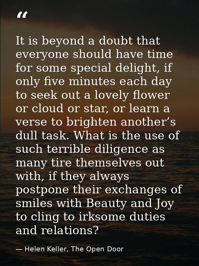 It is beyond a doubt that everyone should have time for some special delight, if only five minutes each day to seek out  — Helen Keller, The Open Door