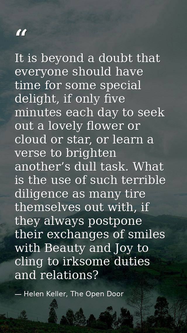 It is beyond a doubt that everyone should have time for some special delight, if only five minutes each day to seek out  — Helen Keller, The Open Door