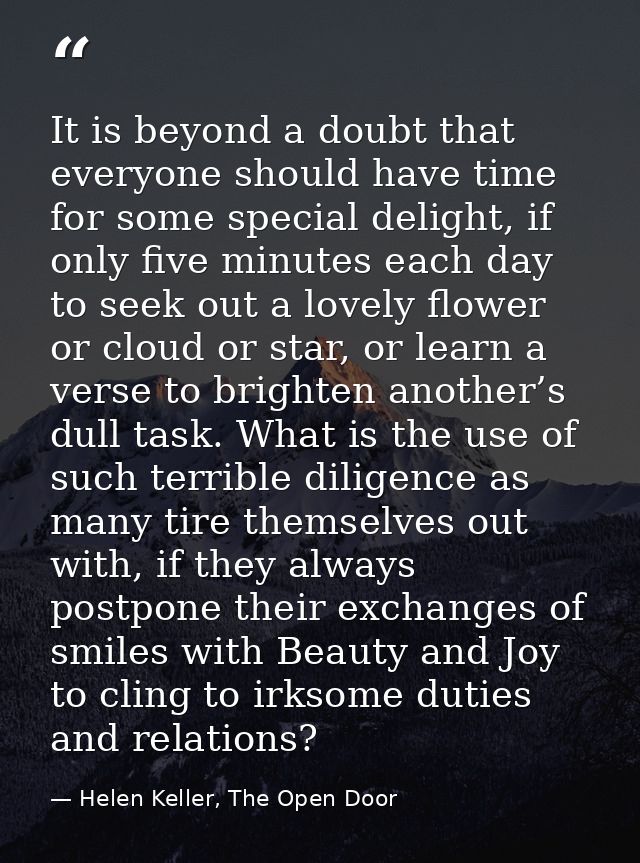 It is beyond a doubt that everyone should have time for some special delight, if only five minutes each day to seek out  — Helen Keller, The Open Door