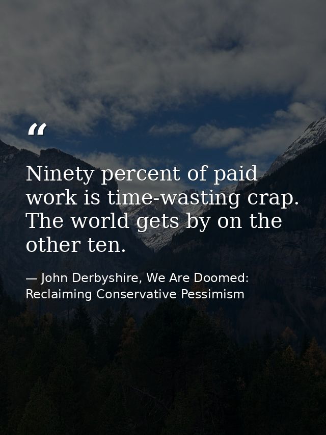 Ninety percent of paid work is time-wasting crap. The world gets by on the other ten. — John Derbyshire, We Are Doomed: Reclaiming Conservative Pessimism