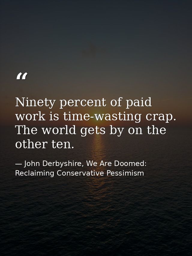 Ninety percent of paid work is time-wasting crap. The world gets by on the other ten. — John Derbyshire, We Are Doomed: Reclaiming Conservative Pessimism