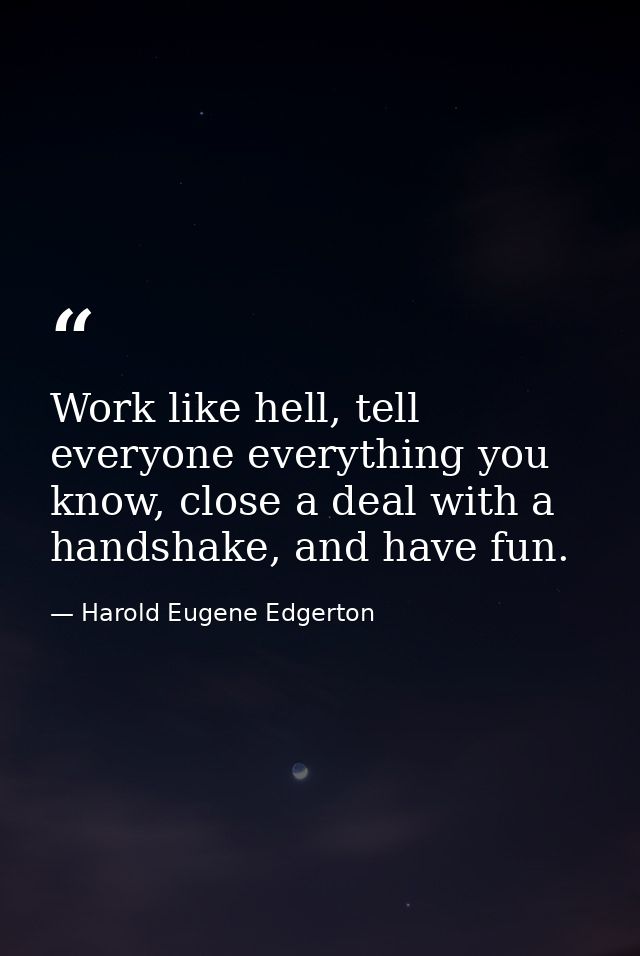Work like hell, tell everyone everything you know, close a deal with a handshake, and have fun. — Harold Eugene Edgerton