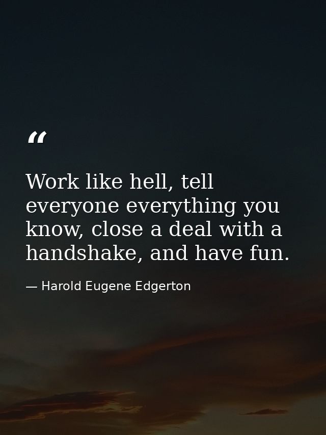 Work like hell, tell everyone everything you know, close a deal with a handshake, and have fun. — Harold Eugene Edgerton