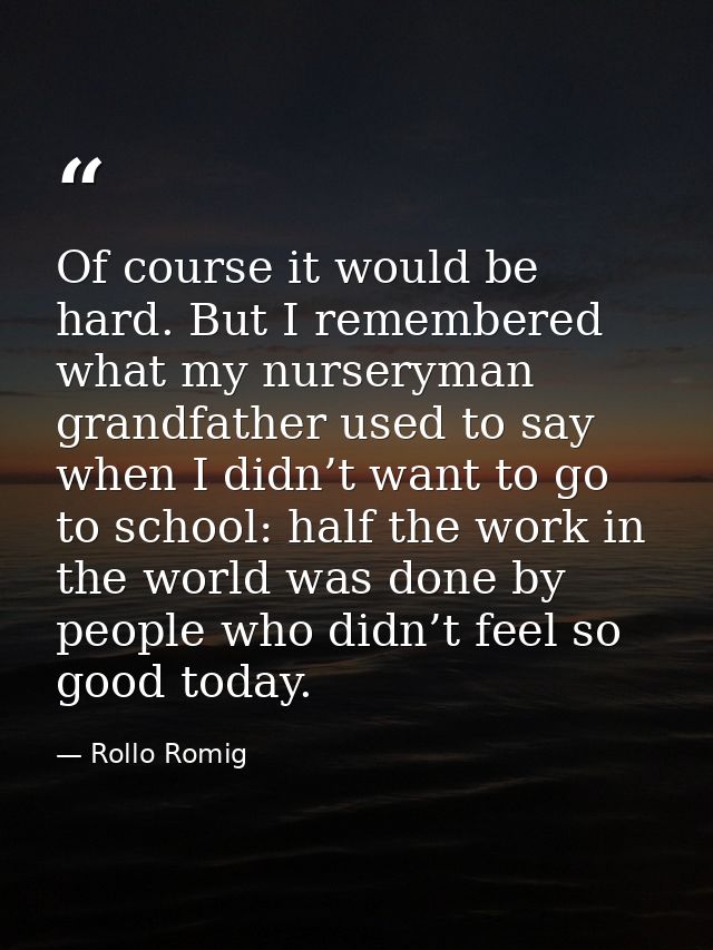 Of course it would be hard. But I remembered what my nurseryman grandfather used to say when I didn’t want to go to scho — Rollo Romig