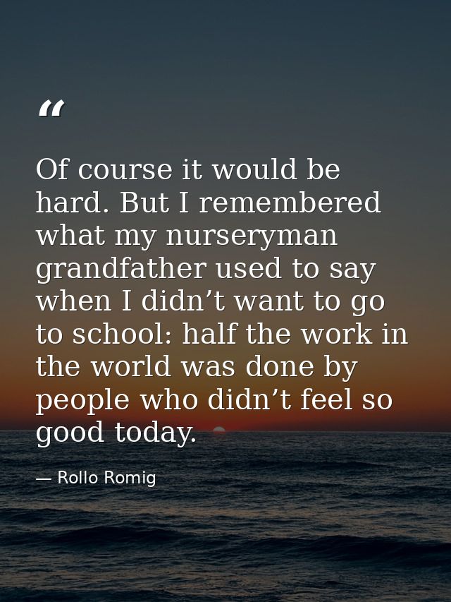 Of course it would be hard. But I remembered what my nurseryman grandfather used to say when I didn’t want to go to scho — Rollo Romig