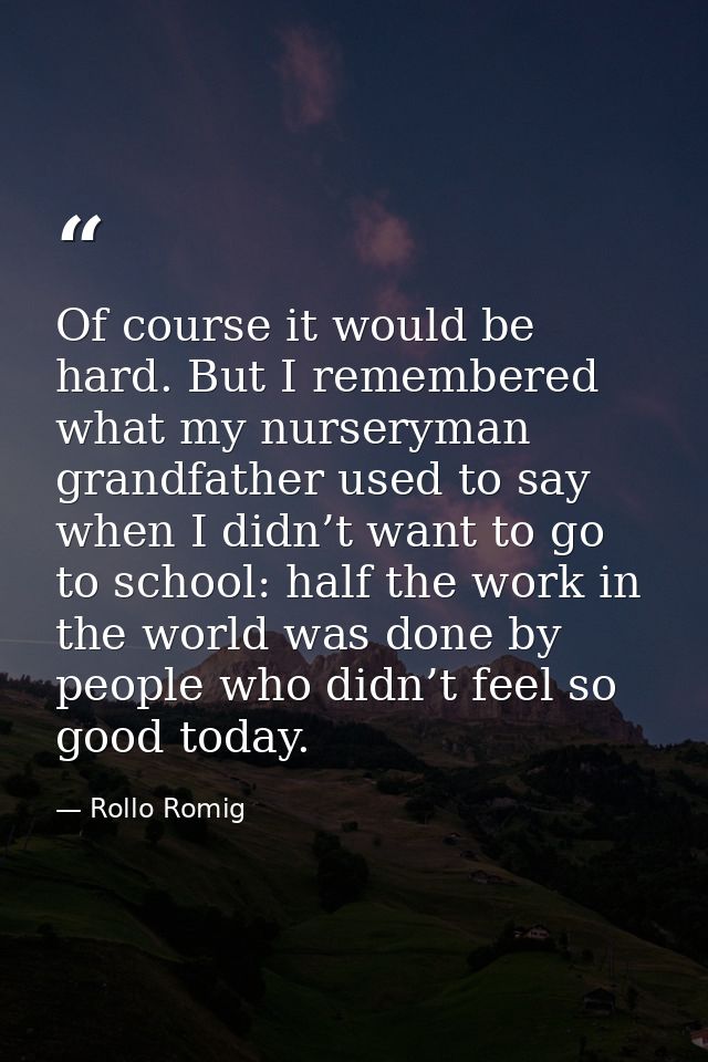Of course it would be hard. But I remembered what my nurseryman grandfather used to say when I didn’t want to go to scho — Rollo Romig