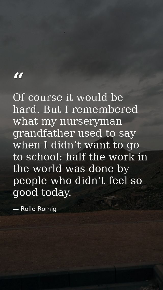 Of course it would be hard. But I remembered what my nurseryman grandfather used to say when I didn’t want to go to scho — Rollo Romig