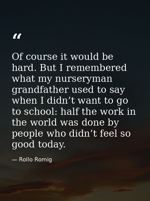 Of course it would be hard. But I remembered what my nurseryman grandfather used to say when I didn’t want to go to scho — Rollo Romig