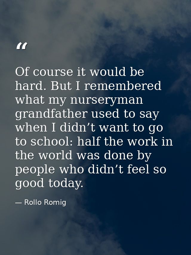 Of course it would be hard. But I remembered what my nurseryman grandfather used to say when I didn’t want to go to scho — Rollo Romig