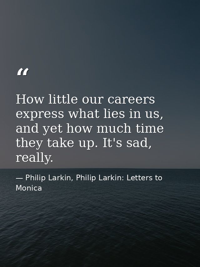 How little our careers express what lies in us, and yet how much time they take up. It's sad, really. — Philip Larkin, Philip Larkin: Letters to Monica