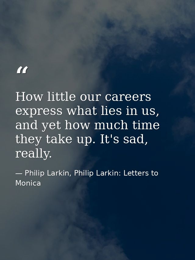 How little our careers express what lies in us, and yet how much time they take up. It's sad, really. — Philip Larkin, Philip Larkin: Letters to Monica
