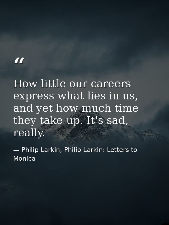 How little our careers express what lies in us, and yet how much time they take up. It's sad, really. — Philip Larkin, Philip Larkin: Letters to Monica