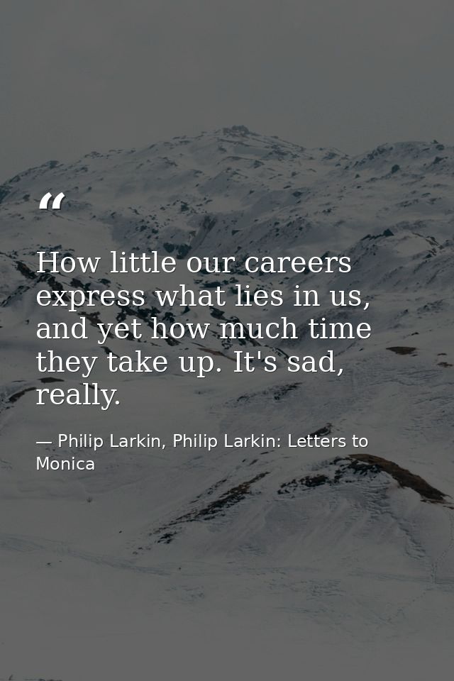 How little our careers express what lies in us, and yet how much time they take up. It's sad, really. — Philip Larkin, Philip Larkin: Letters to Monica