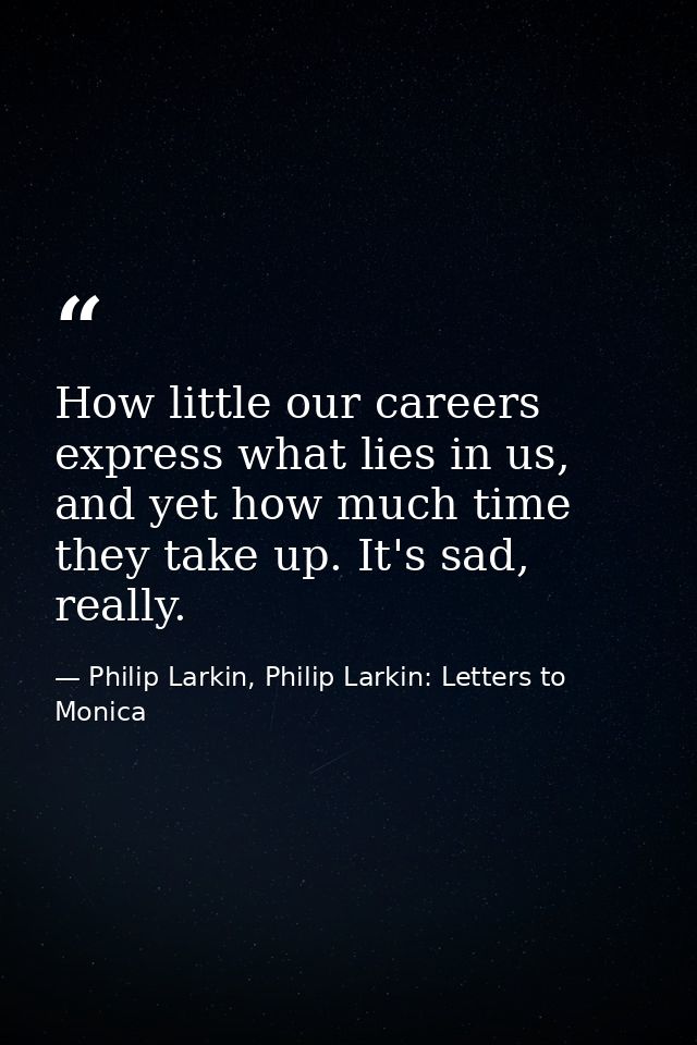 How little our careers express what lies in us, and yet how much time they take up. It's sad, really. — Philip Larkin, Philip Larkin: Letters to Monica