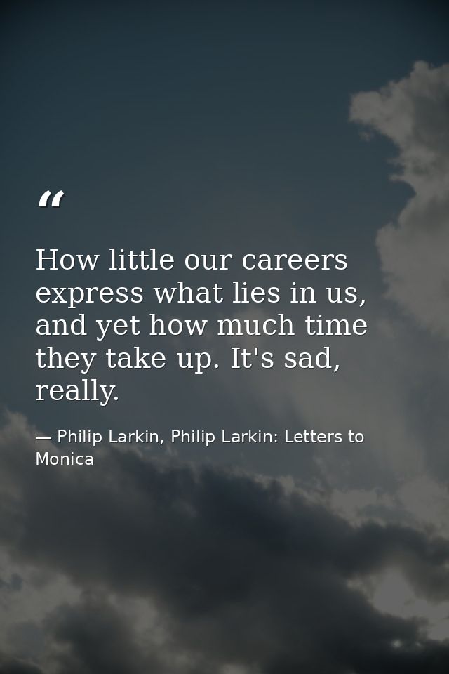 How little our careers express what lies in us, and yet how much time they take up. It's sad, really. — Philip Larkin, Philip Larkin: Letters to Monica
