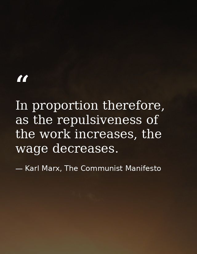 In proportion therefore, as the repulsiveness of the work increases, the wage decreases. — Karl Marx, The Communist Manifesto