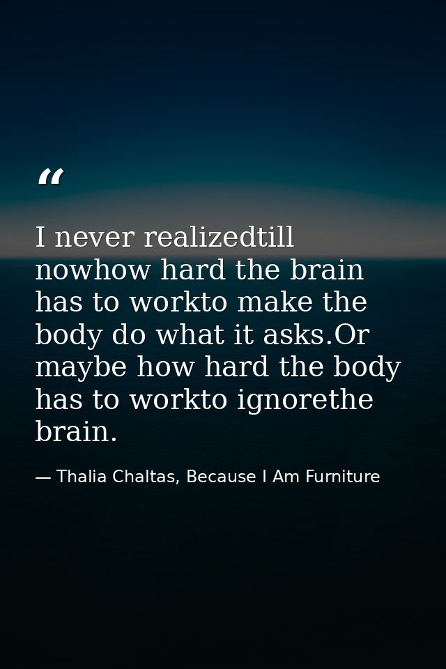 I never realizedtill nowhow hard the brain has to workto make the body do what it asks.Or maybe how hard the body has to — Thalia Chaltas, Because I Am Furniture