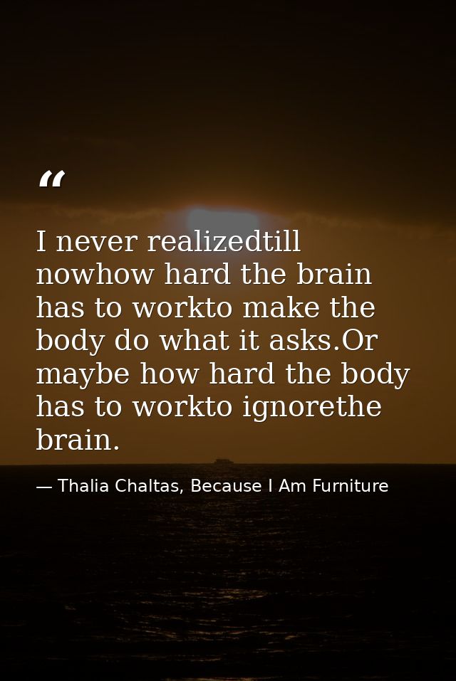 I never realizedtill nowhow hard the brain has to workto make the body do what it asks.Or maybe how hard the body has to — Thalia Chaltas, Because I Am Furniture